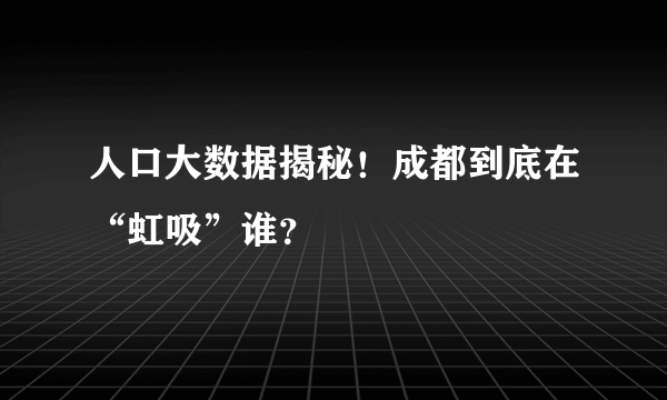 人口大数据揭秘！成都到底在“虹吸”谁？