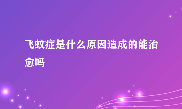 飞蚊症是什么原因造成的能治愈吗