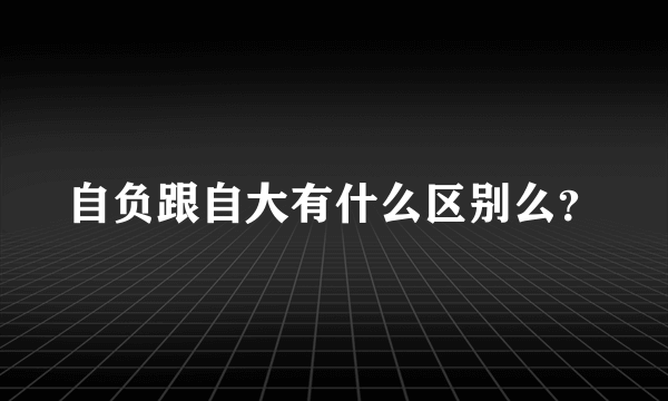 自负跟自大有什么区别么？