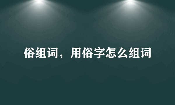 俗组词，用俗字怎么组词