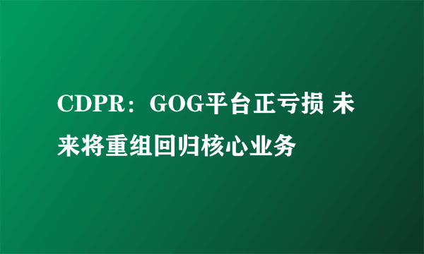 CDPR：GOG平台正亏损 未来将重组回归核心业务