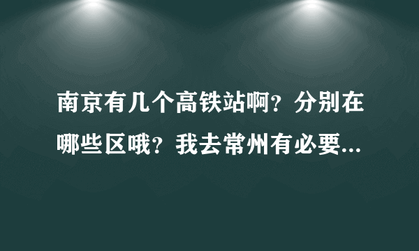 南京有几个高铁站啊？分别在哪些区哦？我去常州有必要坐动车去嘛？