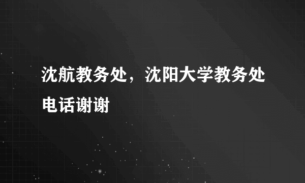 沈航教务处，沈阳大学教务处电话谢谢