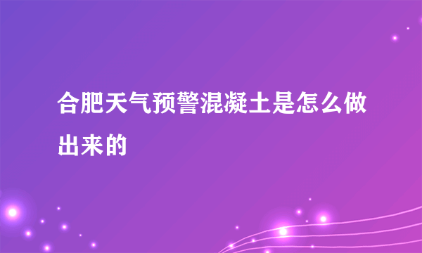 合肥天气预警混凝土是怎么做出来的