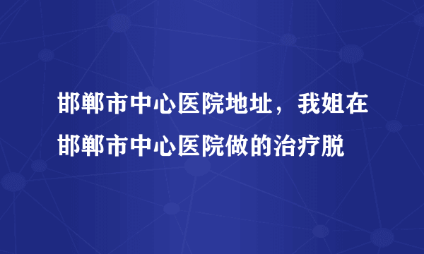 邯郸市中心医院地址，我姐在邯郸市中心医院做的治疗脱