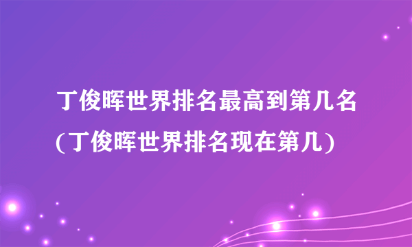 丁俊晖世界排名最高到第几名(丁俊晖世界排名现在第几)