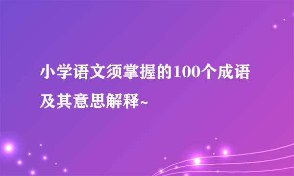 小学语文须掌握的100个成语及其意思解释~