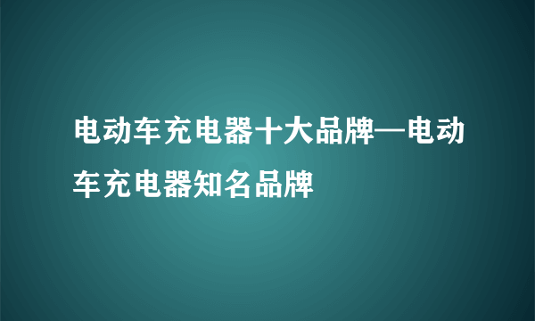 电动车充电器十大品牌—电动车充电器知名品牌