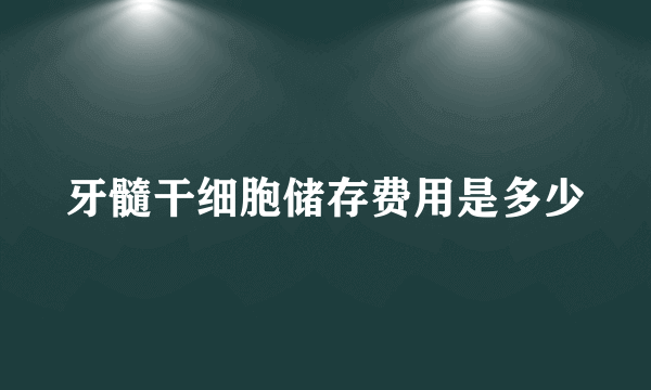 牙髓干细胞储存费用是多少