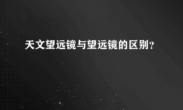 天文望远镜与望远镜的区别？