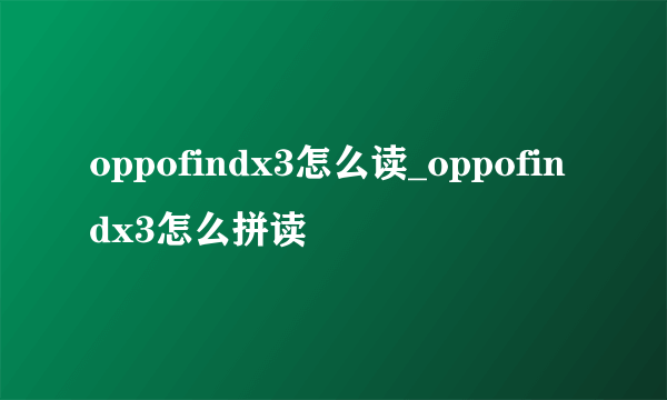 oppofindx3怎么读_oppofindx3怎么拼读