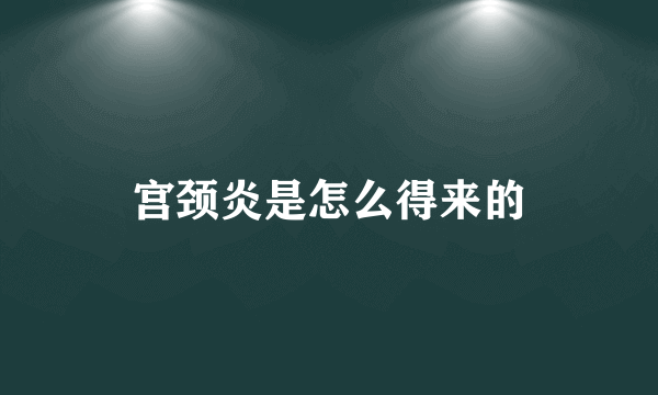 宫颈炎是怎么得来的