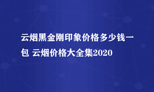 云烟黑金刚印象价格多少钱一包 云烟价格大全集2020