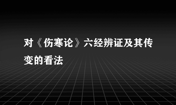 对《伤寒论》六经辨证及其传变的看法