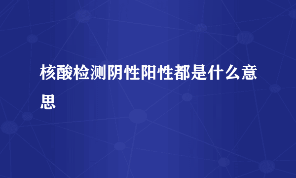 核酸检测阴性阳性都是什么意思