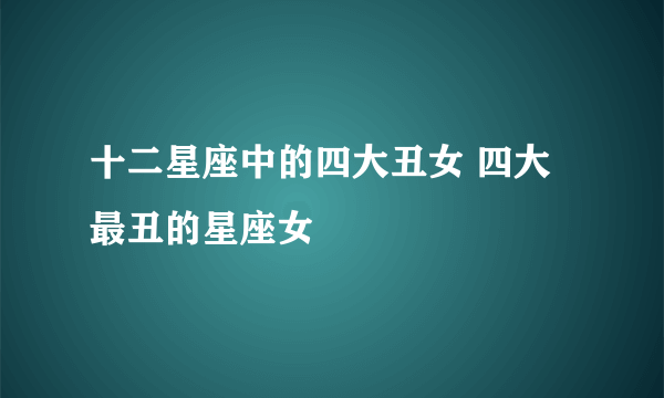 十二星座中的四大丑女 四大最丑的星座女