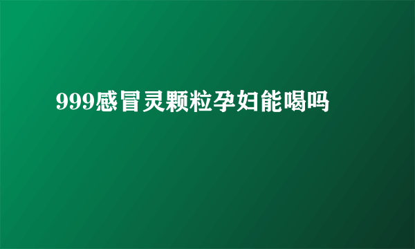 999感冒灵颗粒孕妇能喝吗