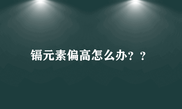 镉元素偏高怎么办？？