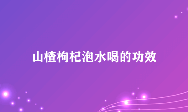 山楂枸杞泡水喝的功效