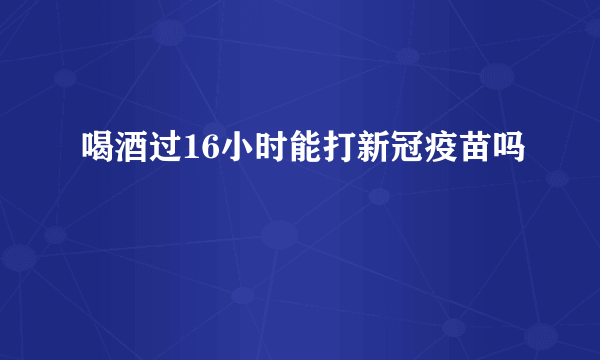 喝酒过16小时能打新冠疫苗吗