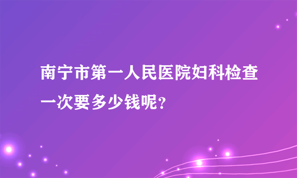 南宁市第一人民医院妇科检查一次要多少钱呢？