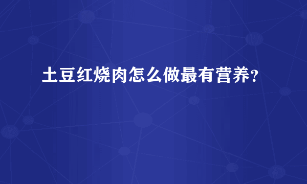 土豆红烧肉怎么做最有营养？