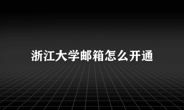 浙江大学邮箱怎么开通