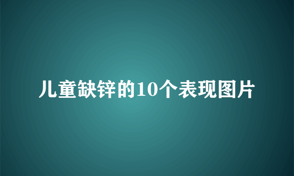 儿童缺锌的10个表现图片