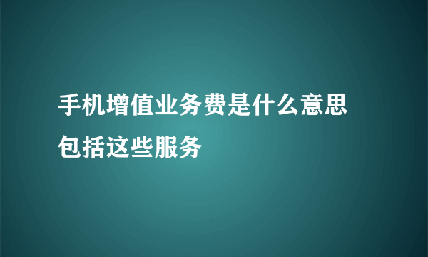 手机增值业务费是什么意思 包括这些服务