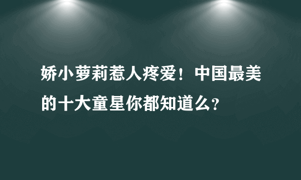 娇小萝莉惹人疼爱！中国最美的十大童星你都知道么？