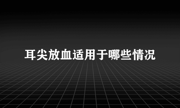 耳尖放血适用于哪些情况