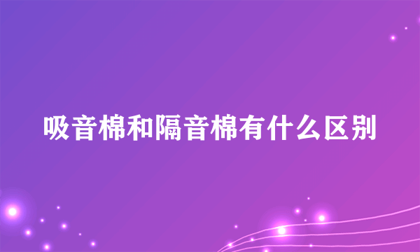 吸音棉和隔音棉有什么区别