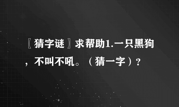 〖猜字谜〗求帮助1.一只黑狗，不叫不吼。（猜一字）？