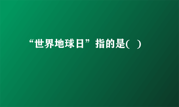 “世界地球日”指的是(  )