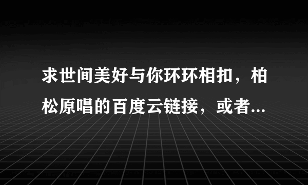 求世间美好与你环环相扣，柏松原唱的百度云链接，或者私发给我也可以？