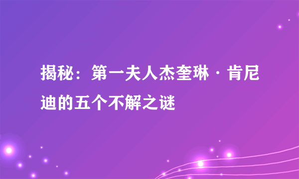 揭秘：第一夫人杰奎琳·肯尼迪的五个不解之谜