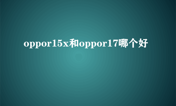 oppor15x和oppor17哪个好