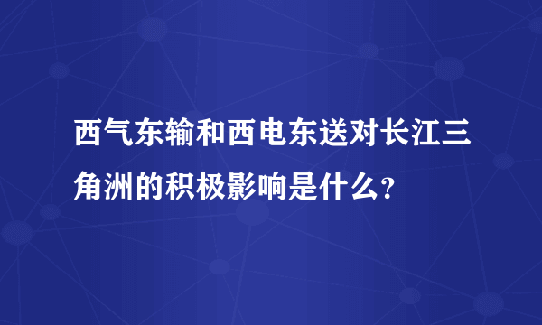 西气东输和西电东送对长江三角洲的积极影响是什么？