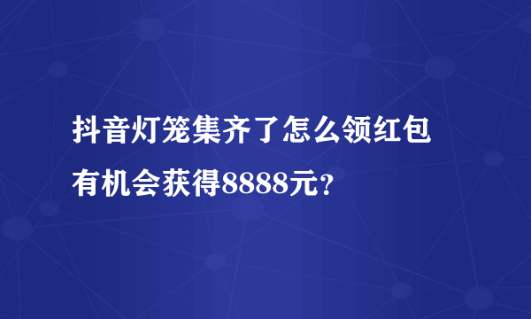 抖音灯笼集齐了怎么领红包 有机会获得8888元？