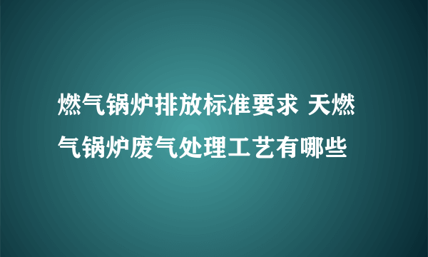 燃气锅炉排放标准要求 天燃气锅炉废气处理工艺有哪些