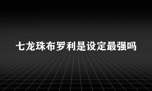 七龙珠布罗利是设定最强吗