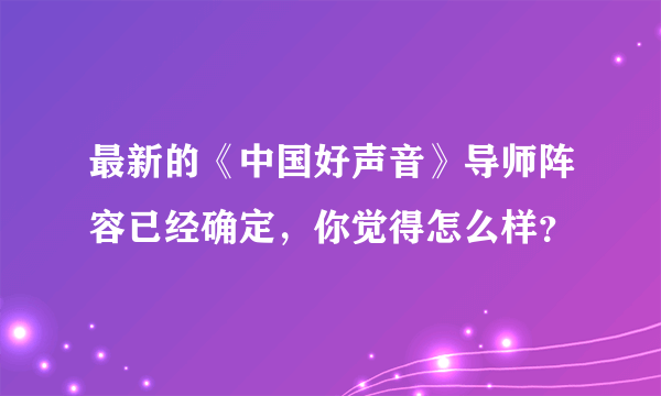 最新的《中国好声音》导师阵容已经确定，你觉得怎么样？