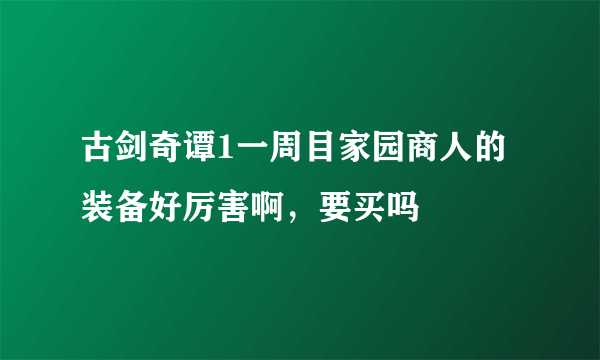 古剑奇谭1一周目家园商人的装备好厉害啊，要买吗