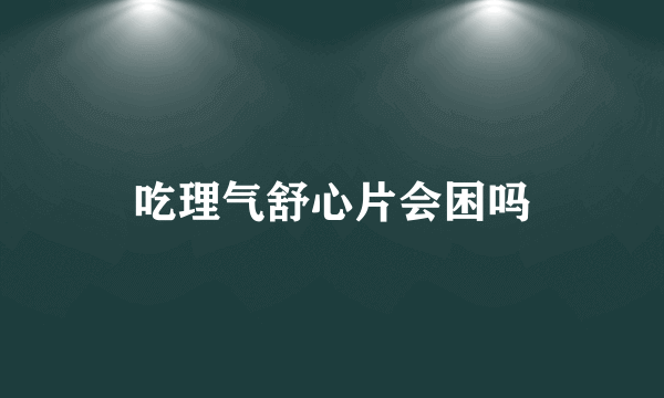 吃理气舒心片会困吗