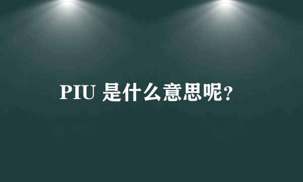 PIU 是什么意思呢？