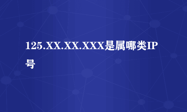 125.XX.XX.XXX是属哪类IP号