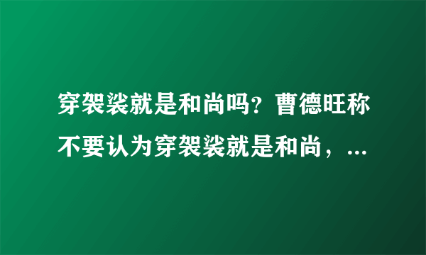 穿袈裟就是和尚吗？曹德旺称不要认为穿袈裟就是和尚，为何这么说？