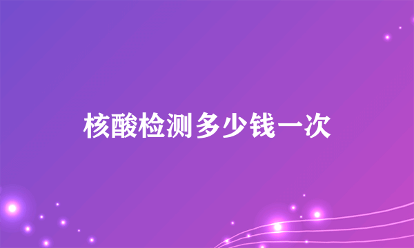 核酸检测多少钱一次