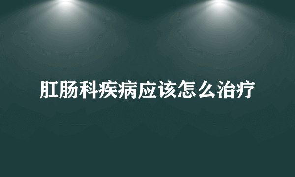 肛肠科疾病应该怎么治疗