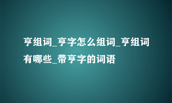 亨组词_亨字怎么组词_亨组词有哪些_带亨字的词语